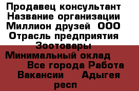 Продавец-консультант › Название организации ­ Миллион друзей, ООО › Отрасль предприятия ­ Зоотовары › Минимальный оклад ­ 35 000 - Все города Работа » Вакансии   . Адыгея респ.